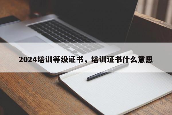 2024培训等级证书，培训证书什么意思