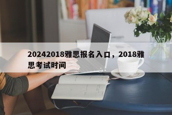 20242018雅思报名入口，2018雅思考试时间