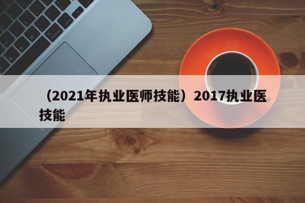 （2021年执业医师技能）2017执业医技能