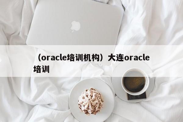 （oracle培训机构）大连oracle培训