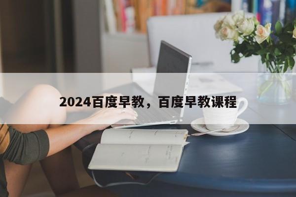 2024百度早教，百度早教课程