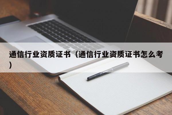 通信行业资质证书（通信行业资质证书怎么考）