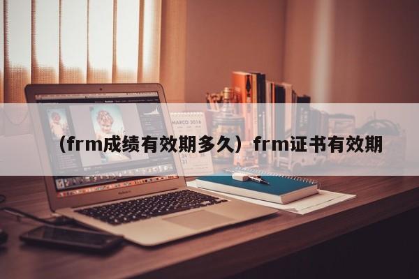 （frm成绩有效期多久）frm证书有效期