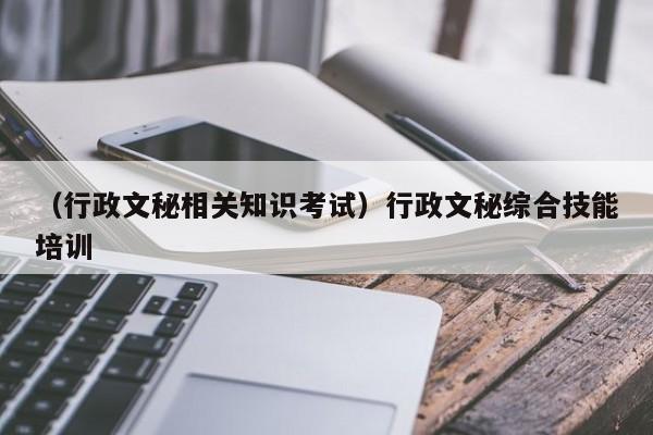 （行政文秘相关知识考试）行政文秘综合技能培训