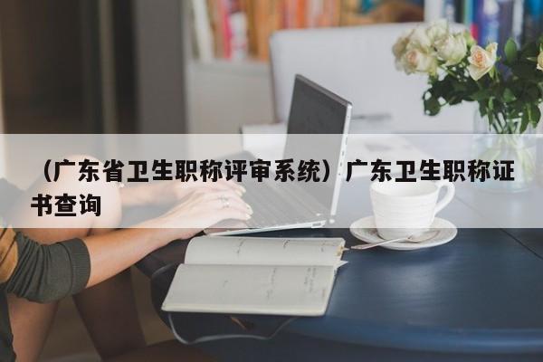 （广东省卫生职称评审系统）广东卫生职称证书查询