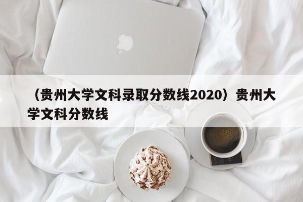 （贵州大学文科录取分数线2020）贵州大学文科分数线