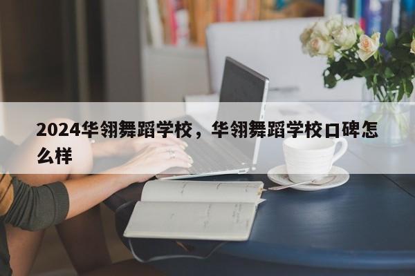 2024华翎舞蹈学校，华翎舞蹈学校口碑怎么样