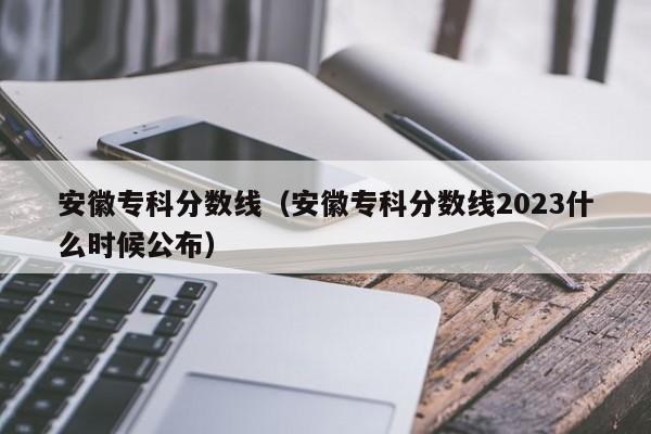 安徽专科分数线（安徽专科分数线2023什么时候公布）