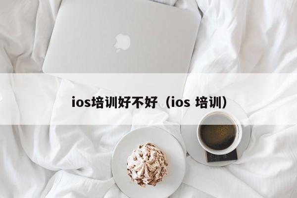 ios培训好不好（ios 培训）