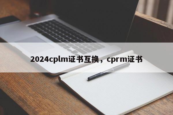 2024cplm证书互换，cprm证书