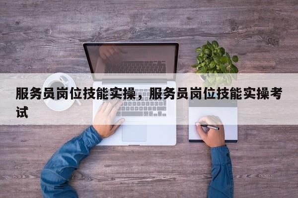 服务员岗位技能实操，服务员岗位技能实操考试