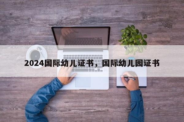 2024国际幼儿证书，国际幼儿园证书