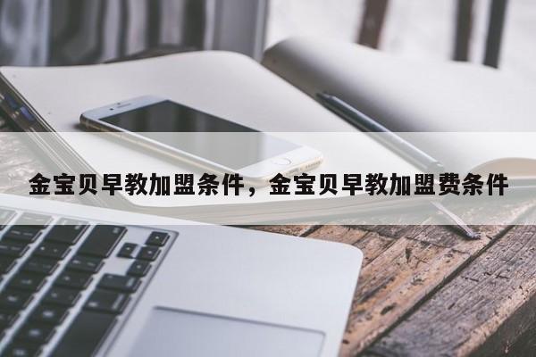 金宝贝早教加盟条件，金宝贝早教加盟费条件