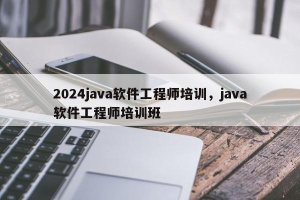 2024java软件工程师培训，java软件工程师培训班