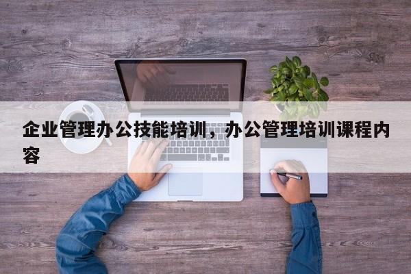 企业管理办公技能培训，办公管理培训课程内容