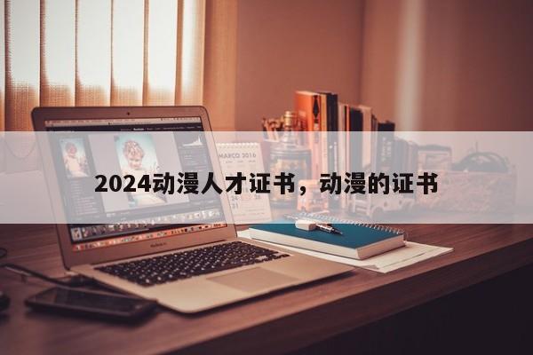 2024动漫人才证书，动漫的证书