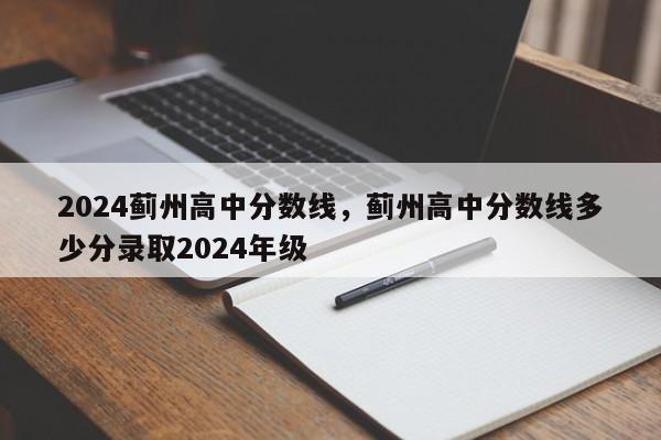 2024蓟州高中分数线，蓟州高中分数线多少分录取2024年级