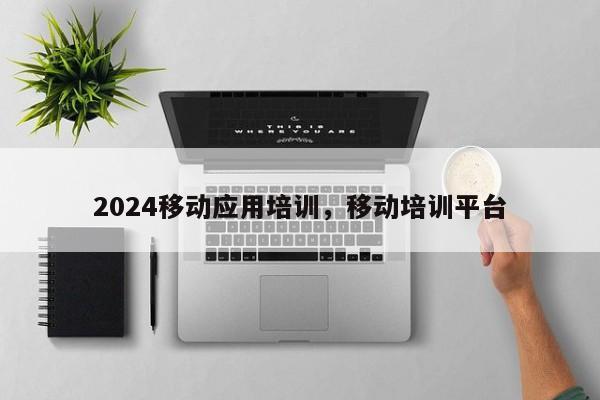 2024移动应用培训，移动培训平台