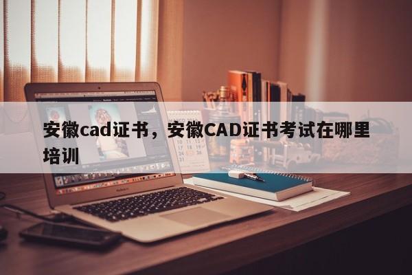 安徽cad证书，安徽CAD证书考试在哪里培训