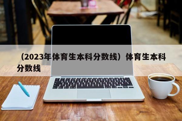 （2023年体育生本科分数线）体育生本科分数线