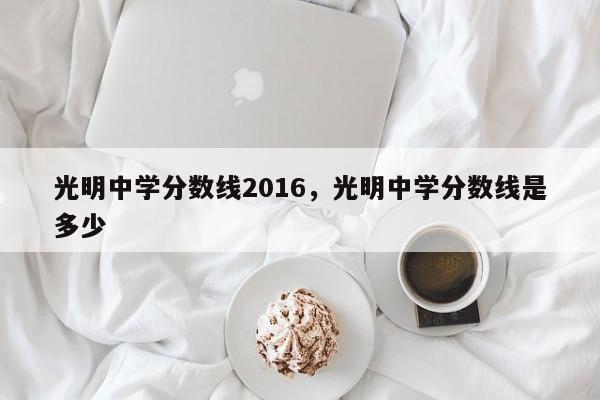 光明中学分数线2016，光明中学分数线是多少