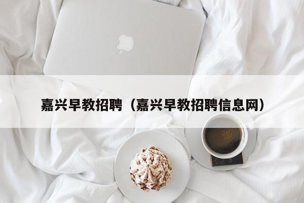 嘉兴早教招聘（嘉兴早教招聘信息网）