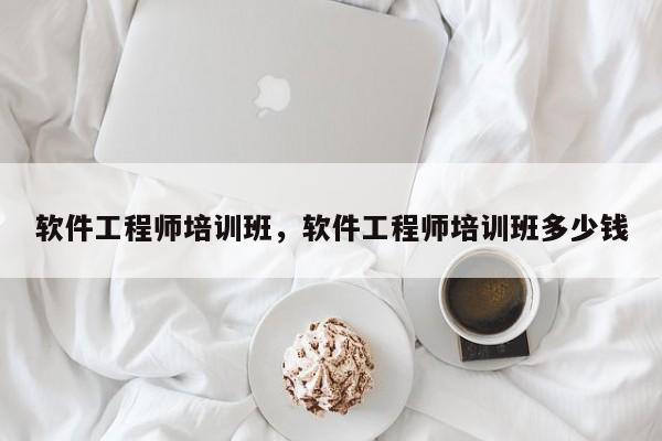 软件工程师培训班，软件工程师培训班多少钱