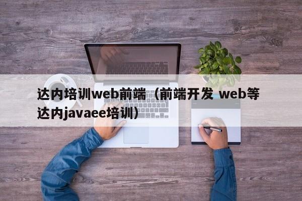 达内培训web前端（前端开发 web等 达内javaee培训）