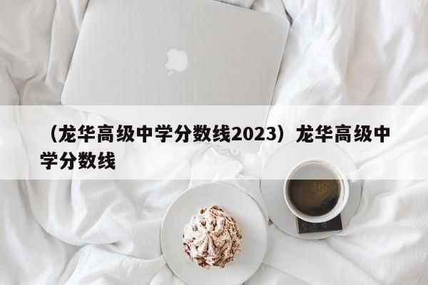 （龙华高级中学分数线2023）龙华高级中学分数线