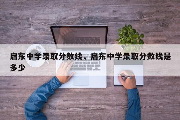 启东中学录取分数线，启东中学录取分数线是多少