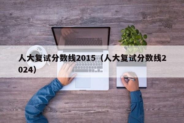 人大复试分数线2015（人大复试分数线2024）