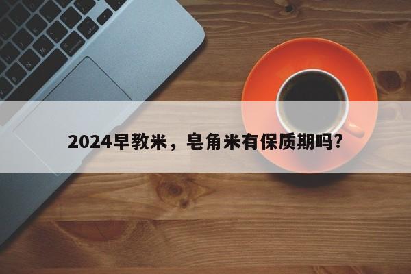 2024早教米，皂角米有保质期吗?