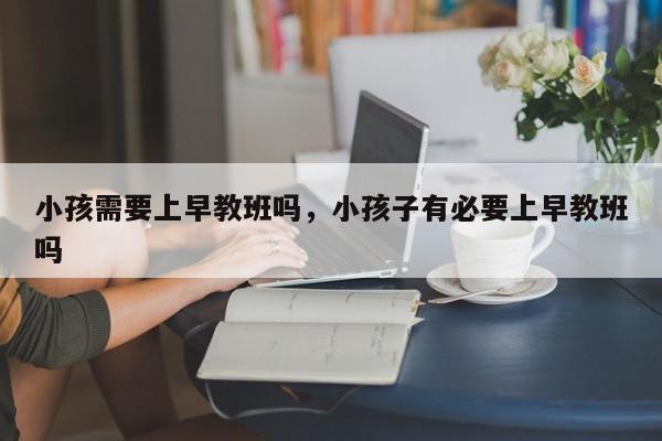 小孩需要上早教班吗，小孩子有必要上早教班吗