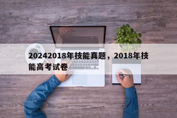 20242018年技能真题，2018年技能高考试卷