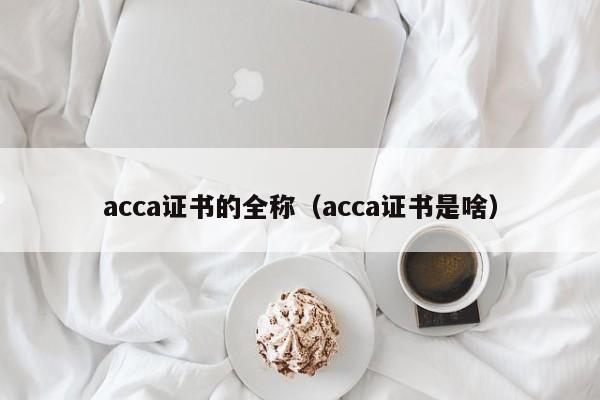 acca证书的全称（acca证书是啥）