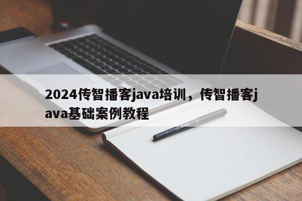 2024传智播客java培训，传智播客java基础案例教程