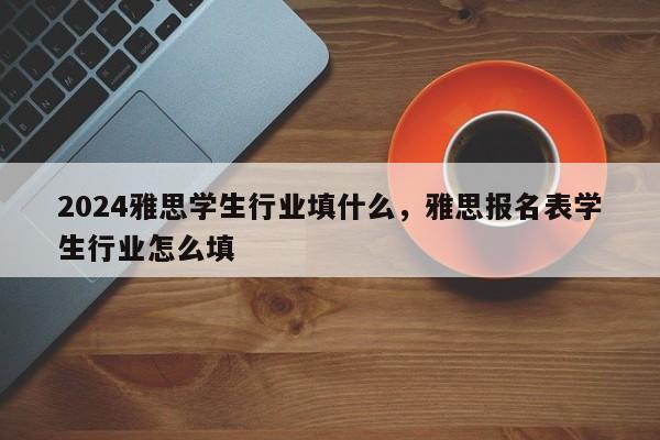 2024雅思学生行业填什么，雅思报名表学生行业怎么填