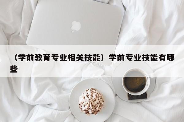 （学前教育专业相关技能）学前专业技能有哪些