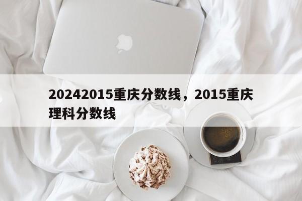 20242015重庆分数线，2015重庆理科分数线