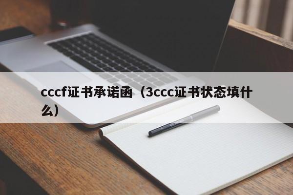 cccf证书承诺函（3ccc证书状态填什么）