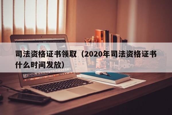 司法资格证书领取（2020年司法资格证书什么时间发放）