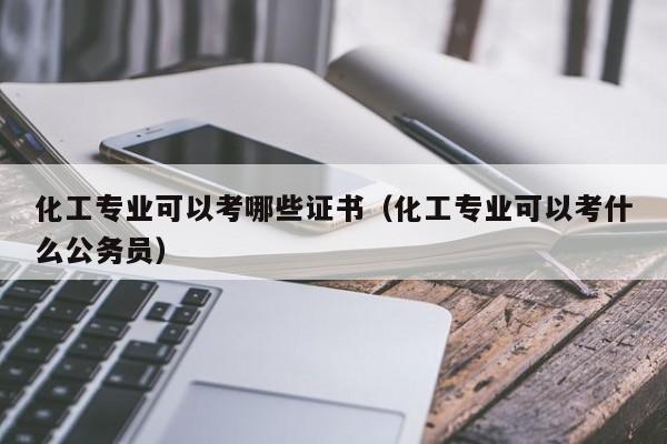 化工专业可以考哪些证书（化工专业可以考什么公务员）