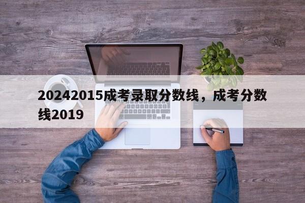 20242015成考录取分数线，成考分数线2019