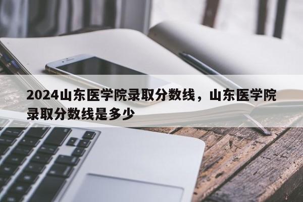 2024山东医学院录取分数线，山东医学院录取分数线是多少