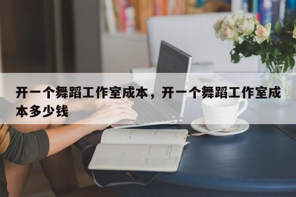 开一个舞蹈工作室成本，开一个舞蹈工作室成本多少钱