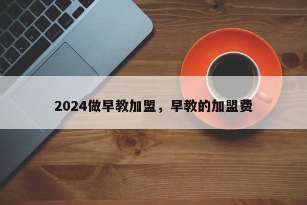 2024做早教加盟，早教的加盟费