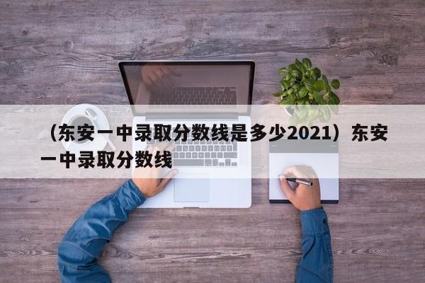 （东安一中录取分数线是多少2021）东安一中录取分数线