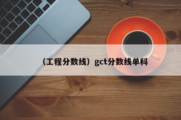 （工程分数线）gct分数线单科