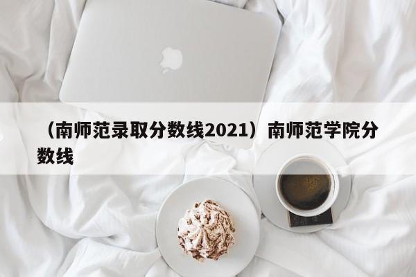 （南师范录取分数线2021）南师范学院分数线