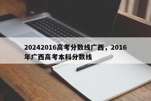 20242016高考分数线广西，2016年广西高考本科分数线